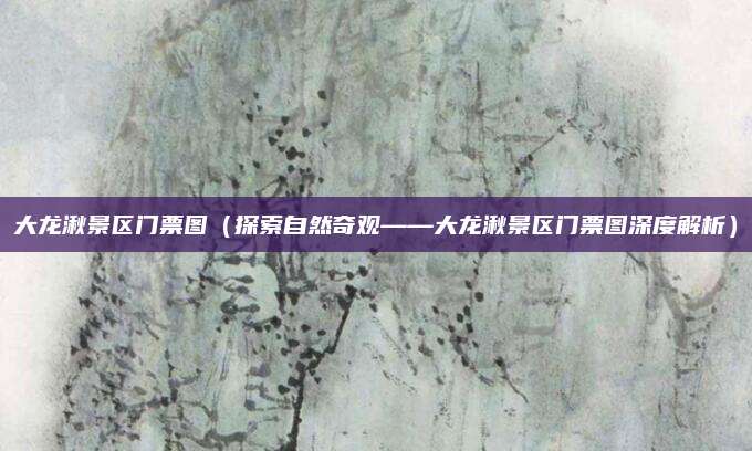 大龙湫景区门票图(探索自然奇观——大龙湫景区门票图深度解析)