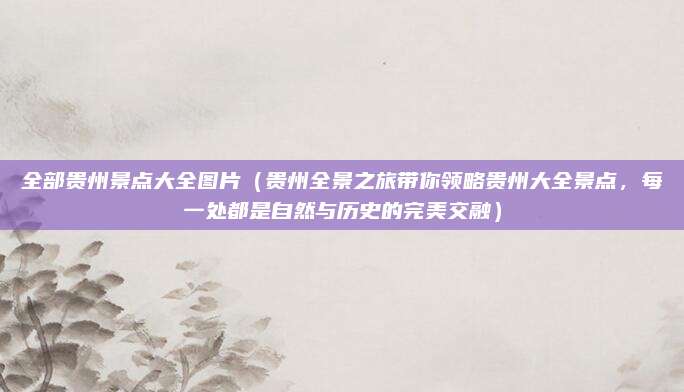 全部贵州景点大全图片(贵州全景之旅带你领略贵州大全景点,每一处都是自然与历史的完美交融)