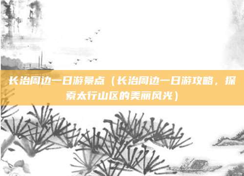 长治周边一日游景点（长治周边一日游攻略，探索太行山区的美丽风光）