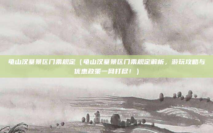 龟山汉墓景区门票规定(龟山汉墓景区门票规定解析,游玩攻略与优惠政策一网打尽!)
