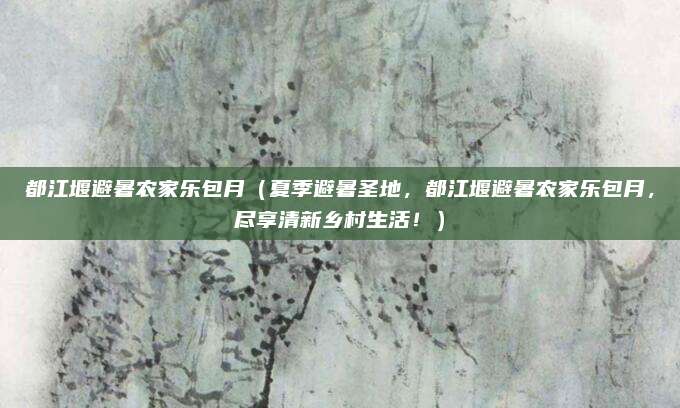 都江堰避暑农家乐包月(夏季避暑圣地,都江堰避暑农家乐包月,尽享清新乡村生活!)