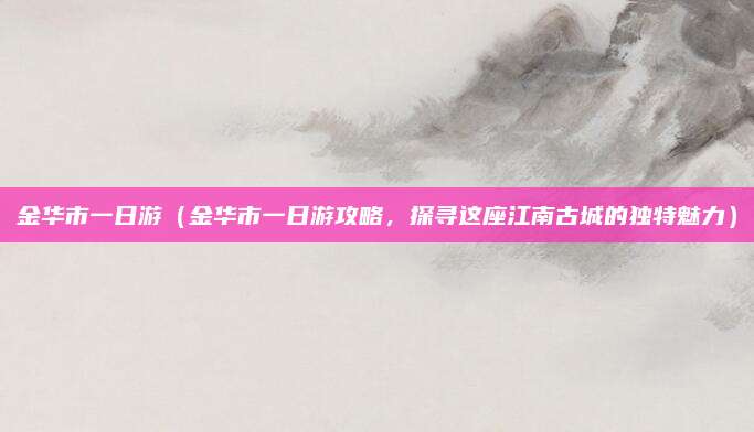 金华市一日游(金华市一日游攻略,探寻这座江南古城的独特魅力)