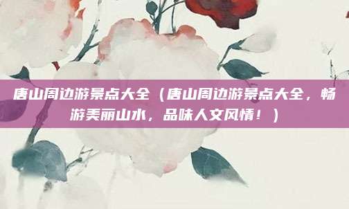 唐山周边游景点大全(唐山周边游景点大全,畅游美丽山水,品味人文风情!)