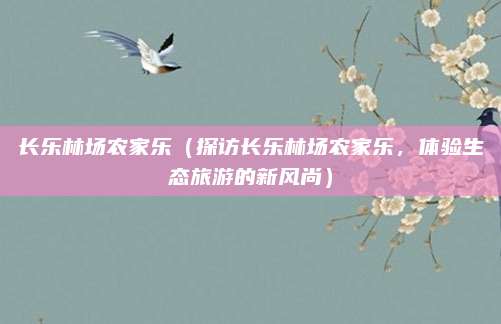 长乐林场农家乐(探访长乐林场农家乐,体验生态旅游的新风尚)