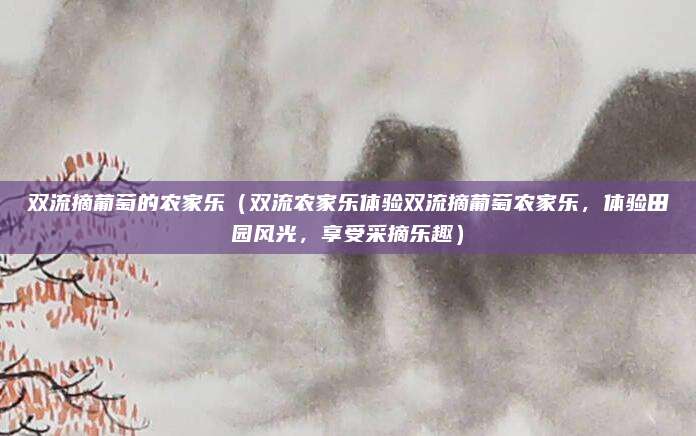 双流摘葡萄的农家乐（双流农家乐体验双流摘葡萄农家乐，体验田园风光，享受采摘乐趣）