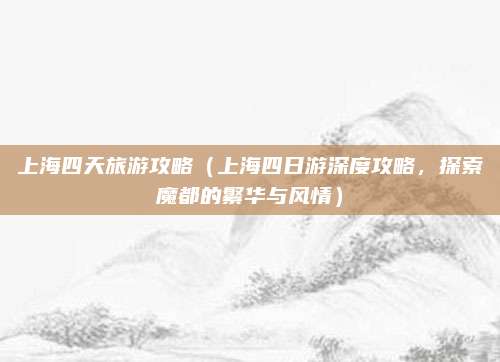 上海四天旅游攻略(上海四日游深度攻略,探索魔都的繁华与风情)