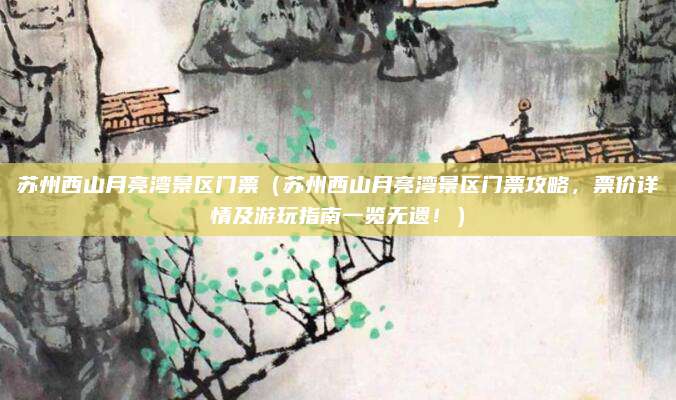 苏州西山月亮湾景区门票（苏州西山月亮湾景区门票攻略，票价详情及游玩指南一览无遗！）