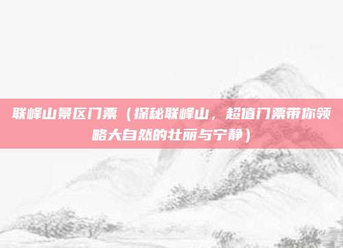 联峰山景区门票(探秘联峰山,超值门票带你领略大自然的壮丽与宁静)