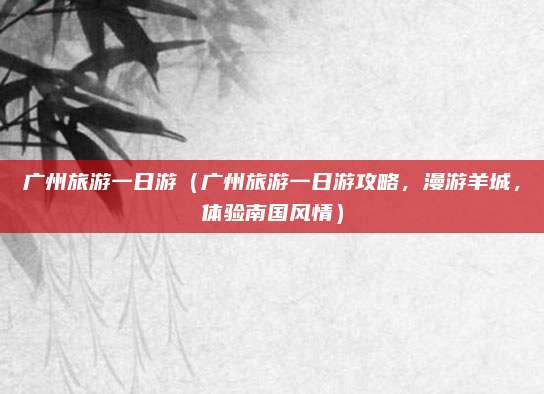 广州旅游一日游（广州旅游一日游攻略，漫游羊城，体验南国风情）