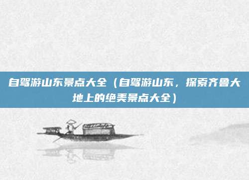 自驾游山东景点大全(自驾游山东,探索齐鲁大地上的绝美景点大全)