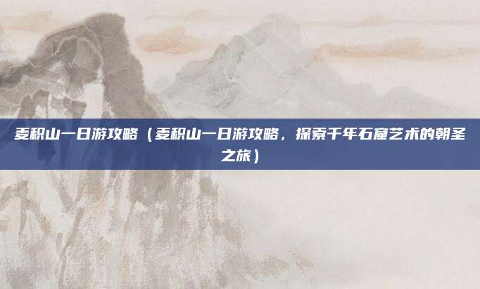 麦积山一日游攻略（麦积山一日游攻略，探索千年石窟艺术的朝圣之旅）