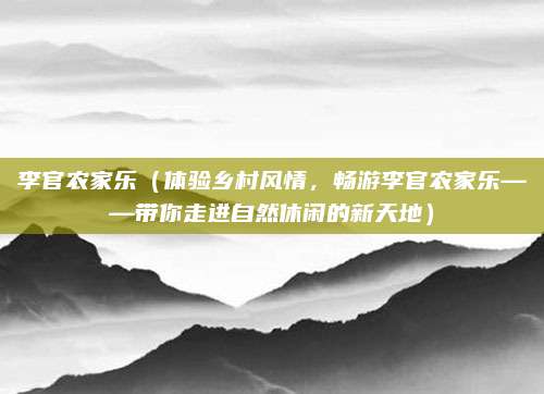 李官农家乐（体验乡村风情，畅游李官农家乐——带你走进自然休闲的新天地）