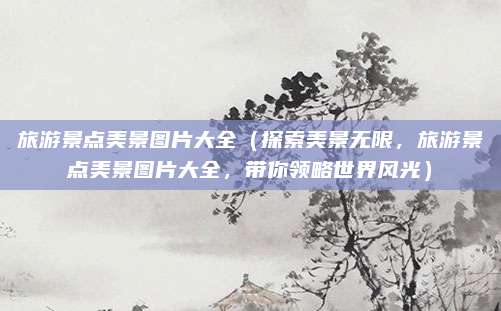 旅游景点美景图片大全（探索美景无限，旅游景点美景图片大全，带你领略世界风光）