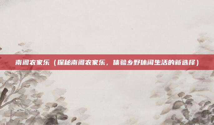 南阁农家乐(探秘南阁农家乐,体验乡野休闲生活的新选择)