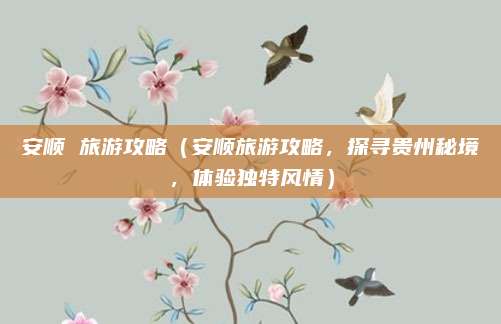 安顺 旅游攻略(安顺旅游攻略,探寻贵州秘境,体验独特风情)