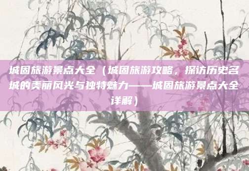 城固旅游景点大全(城固旅游攻略,探访历史名城的美丽风光与独特魅力——城固旅游景点大全详解)
