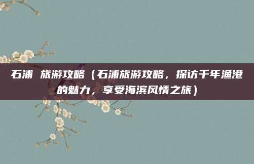 石浦 旅游攻略（石浦旅游攻略，探访千年渔港的魅力，享受海滨风情之旅）
