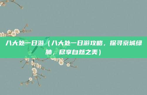 八大处一日游(八大处一日游攻略,探寻京城绿肺,尽享自然之美)