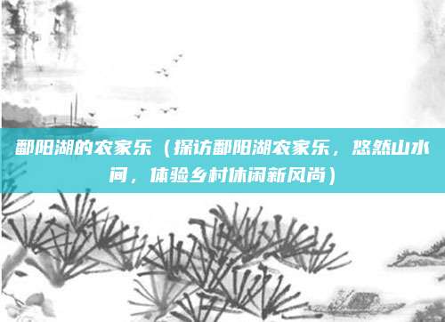 鄱阳湖的农家乐（探访鄱阳湖农家乐，悠然山水间，体验乡村休闲新风尚）