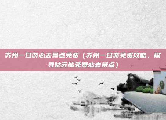 苏州一日游必去景点免费（苏州一日游免费攻略，探寻姑苏城免费必去景点）