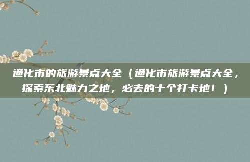 通化市的旅游景点大全（通化市旅游景点大全，探索东北魅力之地，必去的十个打卡地！）