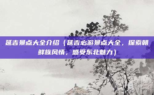 延吉景点大全介绍(延吉必游景点大全,探索朝鲜族风情,感受东北魅力)