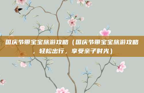 国庆节带宝宝旅游攻略(国庆节带宝宝旅游攻略,轻松出行,享受亲子时光)