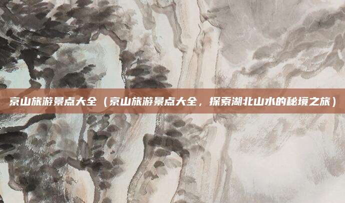 京山旅游景点大全(京山旅游景点大全,探索湖北山水的秘境之旅)