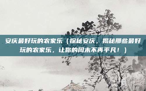安庆最好玩的农家乐(探秘安庆,揭秘那些最好玩的农家乐,让你的周末不再平凡!)