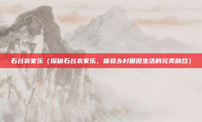 石台农家乐(探秘石台农家乐,体验乡村田园生活的完美融合)