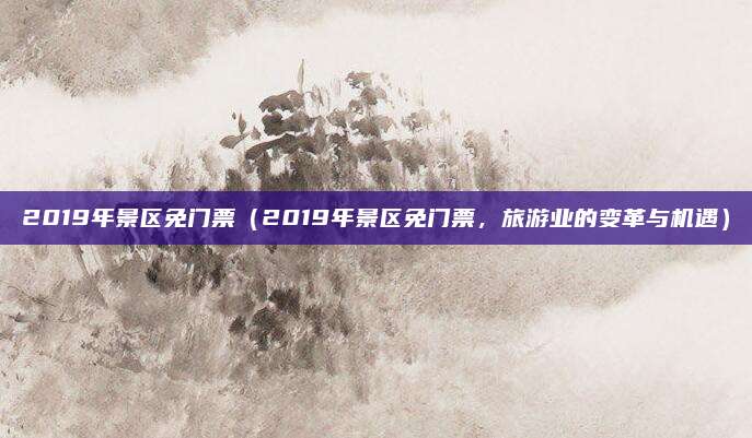 2019年景区免门票(2019年景区免门票,旅游业的变革与机遇)