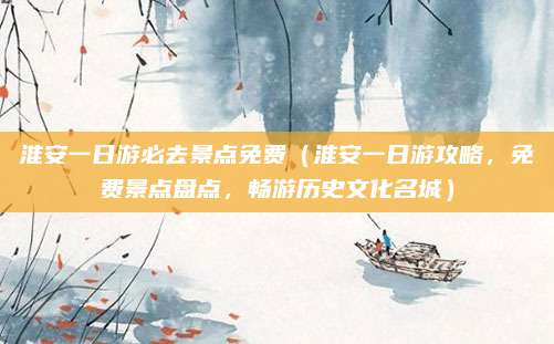 淮安一日游必去景点免费(淮安一日游攻略,免费景点盘点,畅游历史文化名城)