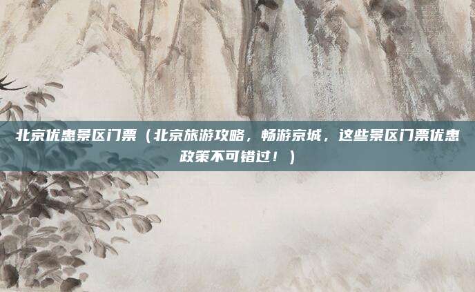 北京优惠景区门票（北京旅游攻略，畅游京城，这些景区门票优惠政策不可错过！）