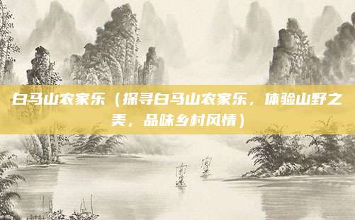 白马山农家乐(探寻白马山农家乐,体验山野之美,品味乡村风情)