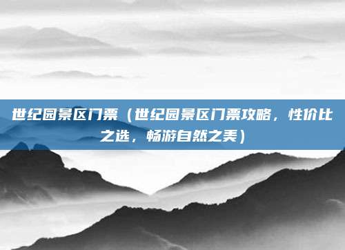 世纪园景区门票(世纪园景区门票攻略,性价比之选,畅游自然之美)