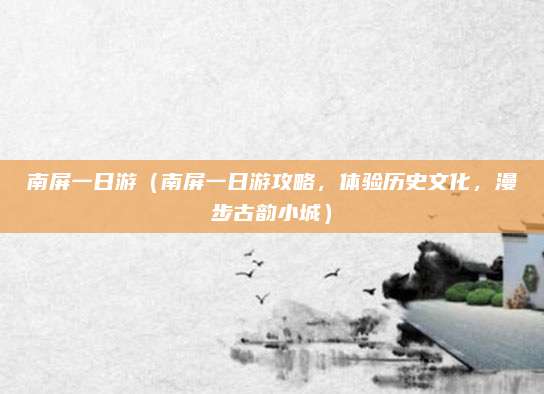 南屏一日游(南屏一日游攻略,体验历史文化,漫步古韵小城)