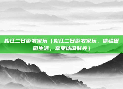 松江二日游农家乐(松江二日游农家乐,体验田园生活,享受休闲时光)