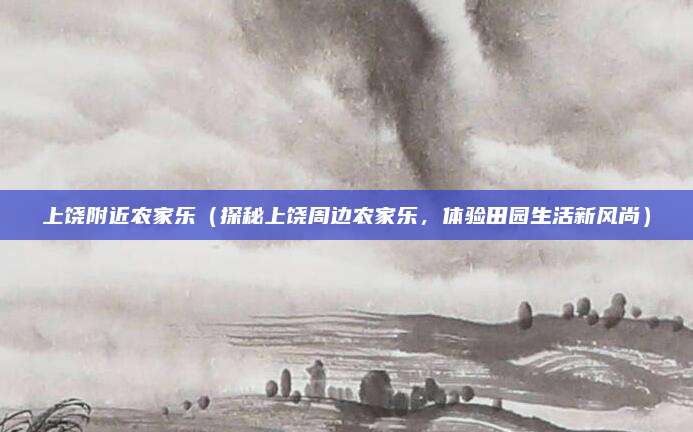 上饶附近农家乐(探秘上饶周边农家乐,体验田园生活新风尚)