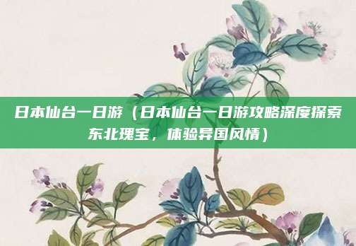 日本仙台一日游(日本仙台一日游攻略深度探索东北瑰宝,体验异国风情)