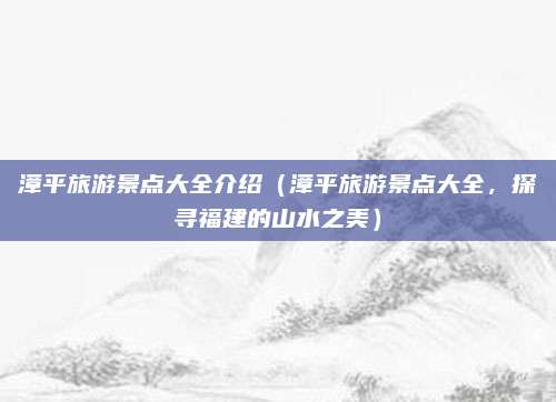 漳平旅游景点大全介绍（漳平旅游景点大全，探寻福建的山水之美）