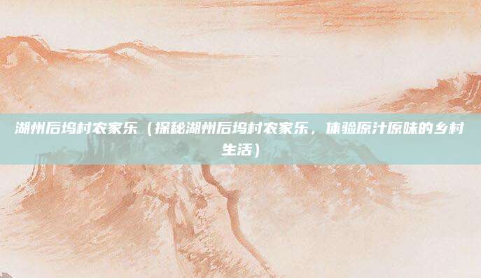 湖州后坞村农家乐(探秘湖州后坞村农家乐,体验原汁原味的乡村生活)