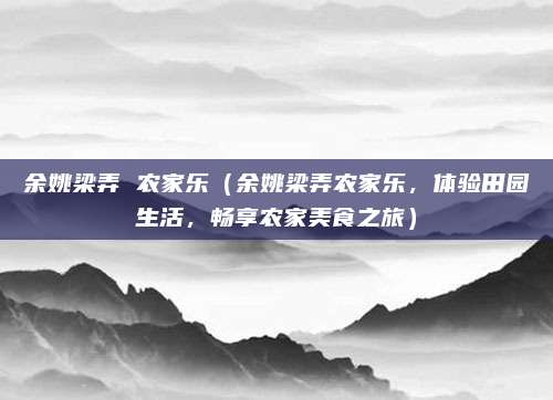 余姚梁弄 农家乐（余姚梁弄农家乐，体验田园生活，畅享农家美食之旅）