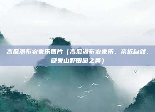高冠瀑布农家乐图片(高冠瀑布农家乐,亲近自然,感受山野田园之美)