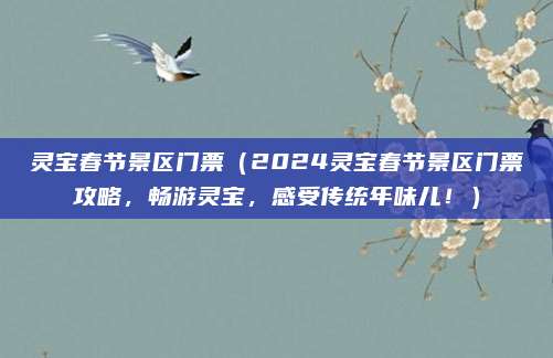 灵宝春节景区门票(2024灵宝春节景区门票攻略,畅游灵宝,感受传统年味儿!)