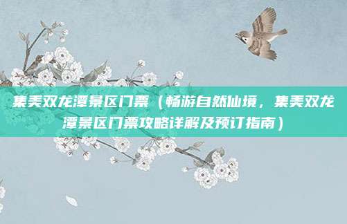 集美双龙潭景区门票（畅游自然仙境，集美双龙潭景区门票攻略详解及预订指南）