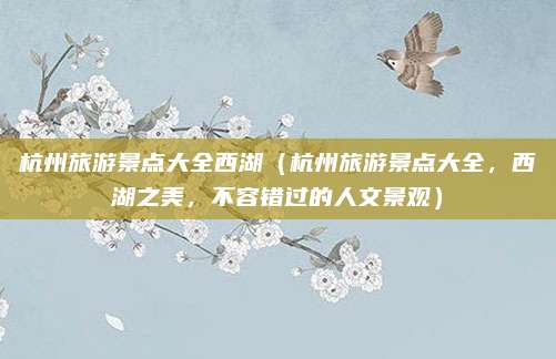杭州旅游景点大全西湖(杭州旅游景点大全,西湖之美,不容错过的人文景观)