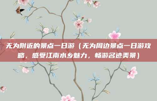 无为附近的景点一日游(无为周边景点一日游攻略,感受江南水乡魅力,畅游名迹美景)