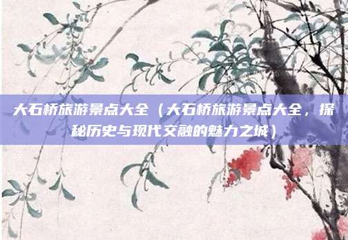 大石桥旅游景点大全(大石桥旅游景点大全,探秘历史与现代交融的魅力之城)