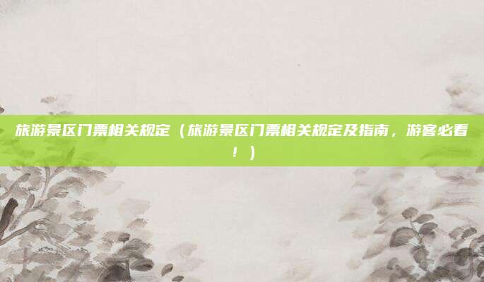 旅游景区门票相关规定(旅游景区门票相关规定及指南,游客必看!)