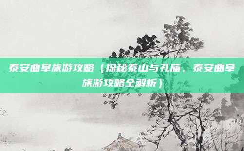 泰安曲阜旅游攻略（探秘泰山与孔庙，泰安曲阜旅游攻略全解析）